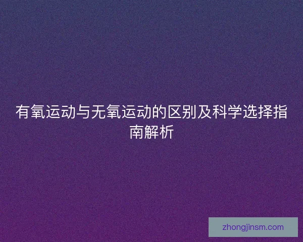 有氧运动与无氧运动的区别及科学选择指南解析
