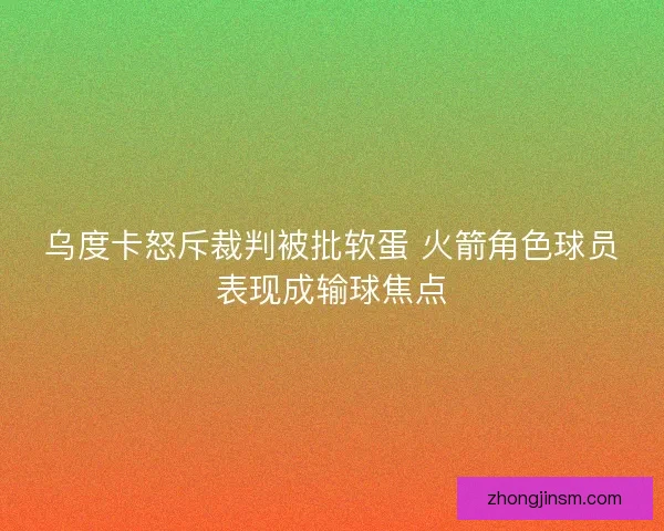 乌度卡怒斥裁判被批软蛋 火箭角色球员表现成输球焦点