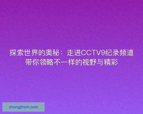 探索世界的奥秘：走进CCTV9纪录频道带你领略不一样的视野与精彩