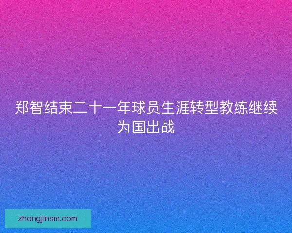 郑智结束二十一年球员生涯转型教练继续为国出战
